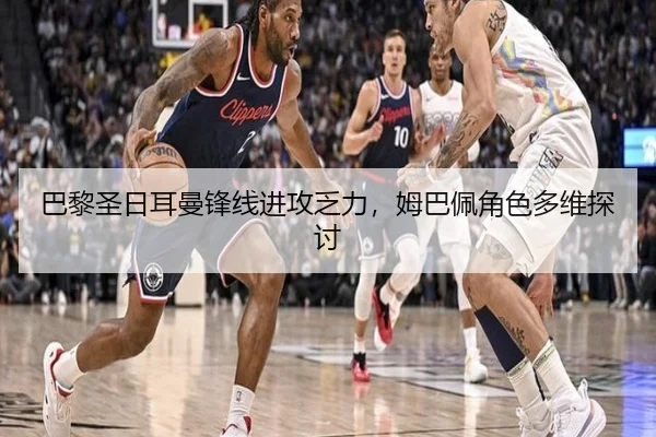 巴黎圣日耳曼锋线进攻乏力，姆巴佩角色多维探讨
